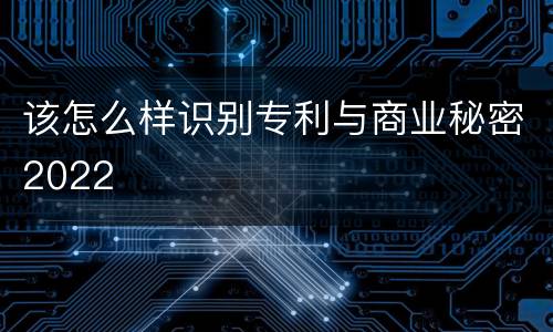 该怎么样识别专利与商业秘密2022