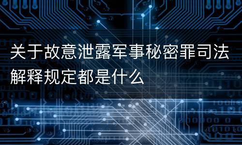 关于故意泄露军事秘密罪司法解释规定都是什么