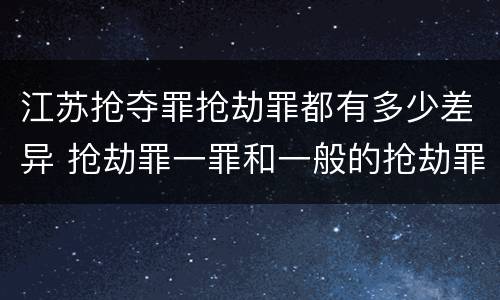 江苏抢夺罪抢劫罪都有多少差异 抢劫罪一罪和一般的抢劫罪
