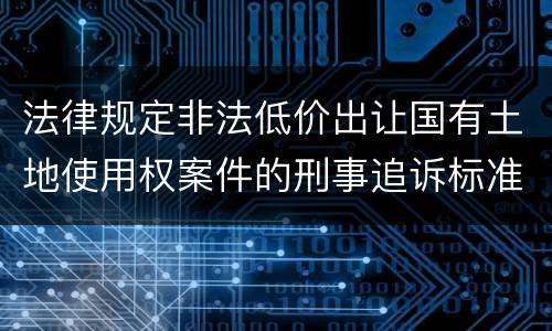 法律规定非法低价出让国有土地使用权案件的刑事追诉标准是什么