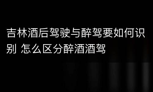 吉林酒后驾驶与醉驾要如何识别 怎么区分醉酒酒驾