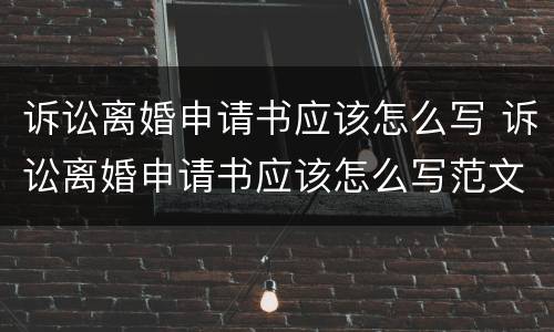 诉讼离婚申请书应该怎么写 诉讼离婚申请书应该怎么写范文