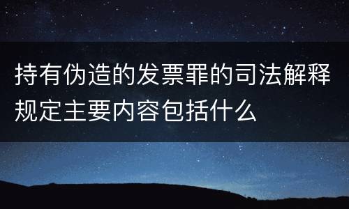 持有伪造的发票罪的司法解释规定主要内容包括什么
