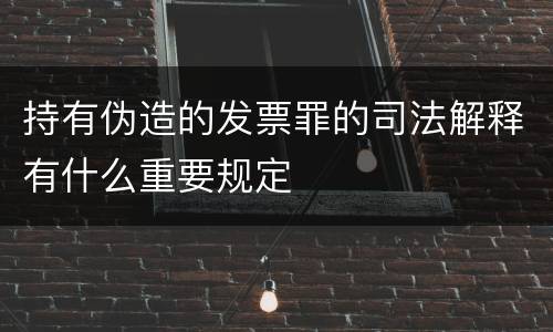 持有伪造的发票罪的司法解释有什么重要规定