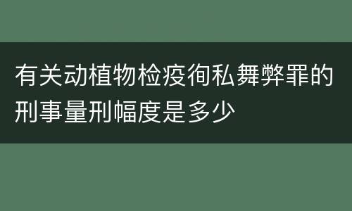 有关动植物检疫徇私舞弊罪的刑事量刑幅度是多少