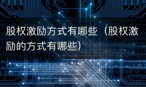 股权激励方式有哪些（股权激励的方式有哪些）
