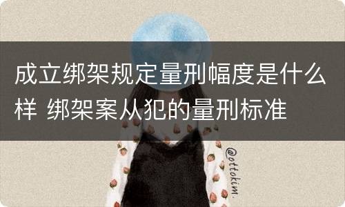 成立绑架规定量刑幅度是什么样 绑架案从犯的量刑标准