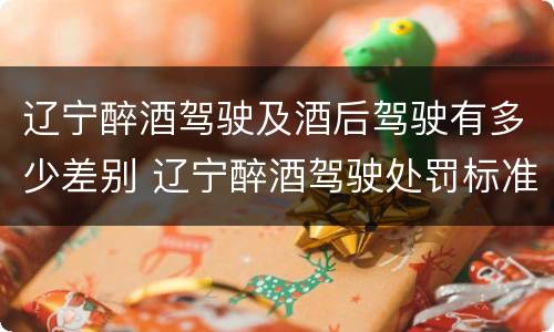 辽宁醉酒驾驶及酒后驾驶有多少差别 辽宁醉酒驾驶处罚标准