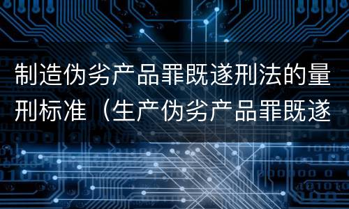 制造伪劣产品罪既遂刑法的量刑标准（生产伪劣产品罪既遂标准）
