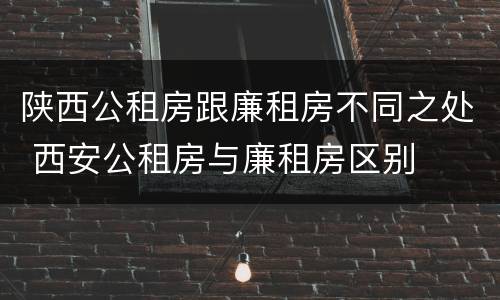 陕西公租房跟廉租房不同之处 西安公租房与廉租房区别