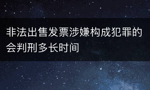 非法出售发票涉嫌构成犯罪的会判刑多长时间