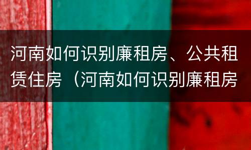 河南如何识别廉租房、公共租赁住房（河南如何识别廉租房,公共租赁住房的真假）