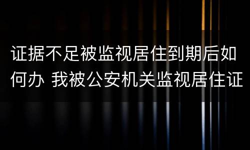 证据不足被监视居住到期后如何办 我被公安机关监视居住证据不足怎么办到期