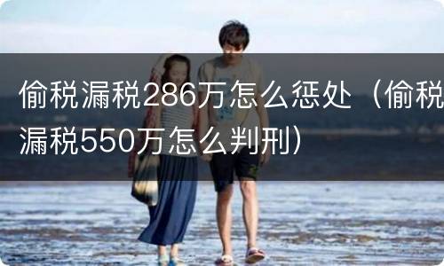 偷税漏税286万怎么惩处（偷税漏税550万怎么判刑）