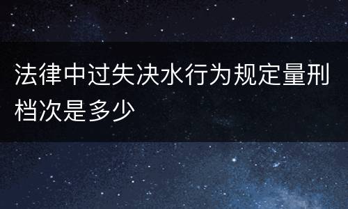 法律中过失决水行为规定量刑档次是多少