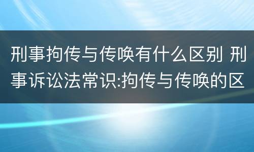 刑事拘传与传唤有什么区别 刑事诉讼法常识:拘传与传唤的区别