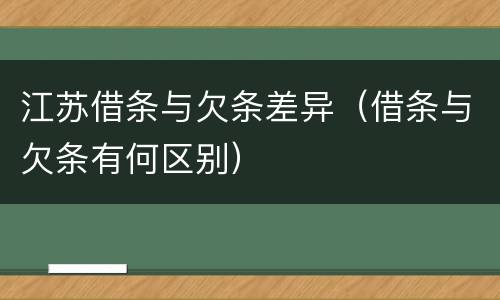 江苏借条与欠条差异（借条与欠条有何区别）