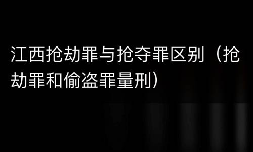 江西抢劫罪与抢夺罪区别（抢劫罪和偷盗罪量刑）