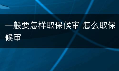 一般要怎样取保候审 怎么取保候审