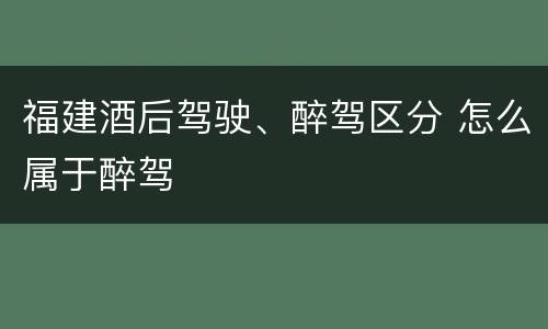 福建酒后驾驶、醉驾区分 怎么属于醉驾