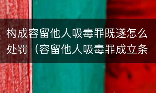 构成容留他人吸毒罪既遂怎么处罚（容留他人吸毒罪成立条件）