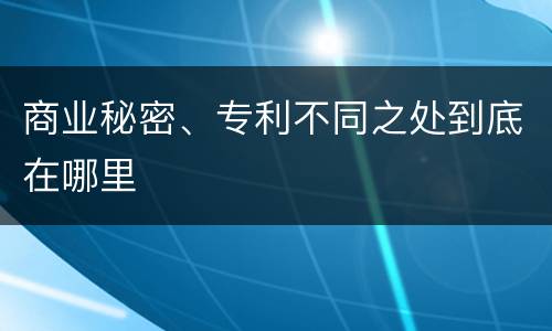 商业秘密、专利不同之处到底在哪里