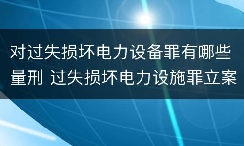 对过失损坏电力设备罪有哪些量刑 过失损坏电力设施罪立案标准