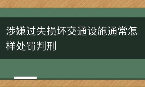 涉嫌过失损坏交通设施通常怎样处罚判刑
