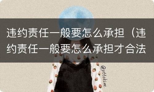 违约责任一般要怎么承担（违约责任一般要怎么承担才合法）