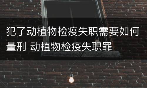 犯了动植物检疫失职需要如何量刑 动植物检疫失职罪