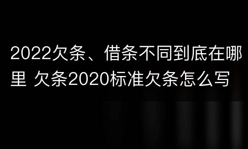 2022欠条、借条不同到底在哪里 欠条2020标准欠条怎么写