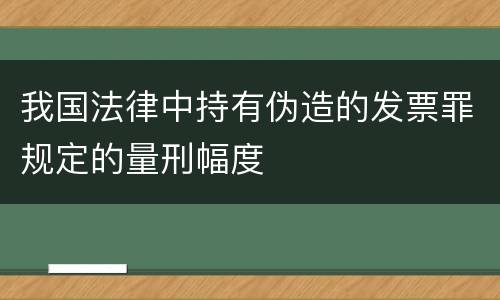 我国法律中持有伪造的发票罪规定的量刑幅度