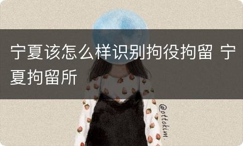宁夏该怎么样识别拘役拘留 宁夏拘留所