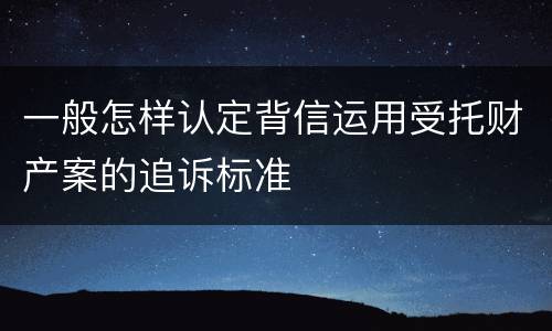 一般怎样认定背信运用受托财产案的追诉标准