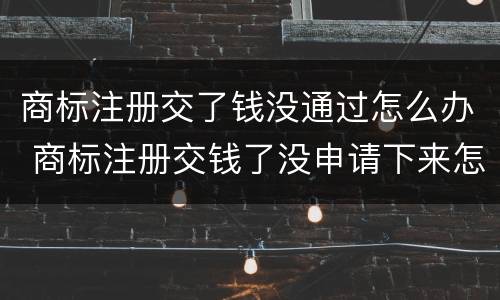 商标注册交了钱没通过怎么办 商标注册交钱了没申请下来怎么办