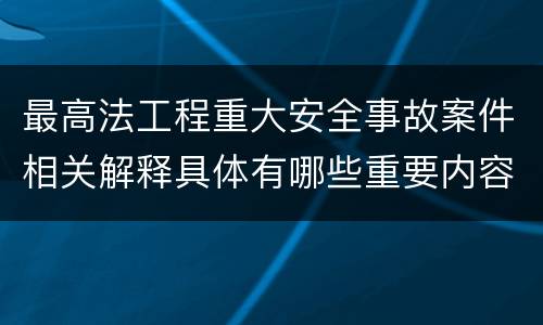 最高法工程重大安全事故案件相关解释具体有哪些重要内容