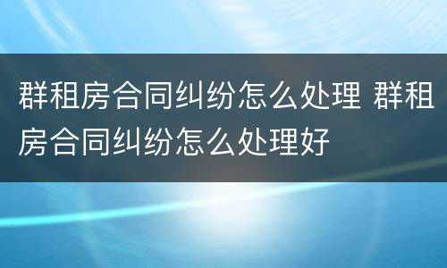 群租房合同纠纷怎么处理 群租房合同纠纷怎么处理好