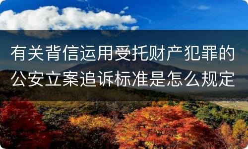 有关背信运用受托财产犯罪的公安立案追诉标准是怎么规定