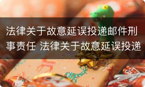 法律关于故意延误投递邮件刑事责任 法律关于故意延误投递邮件刑事责任的规定
