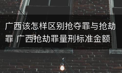 广西该怎样区别抢夺罪与抢劫罪 广西抢劫罪量刑标准金额