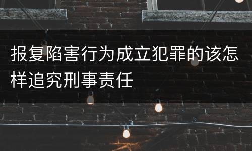 报复陷害行为成立犯罪的该怎样追究刑事责任