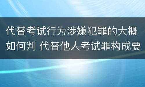 代替考试行为涉嫌犯罪的大概如何判 代替他人考试罪构成要件有何规定