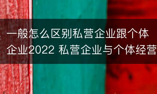 一般怎么区别私营企业跟个体企业2022 私营企业与个体经营企业的区别