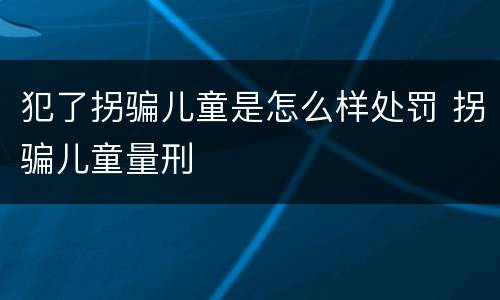 犯了拐骗儿童是怎么样处罚 拐骗儿童量刑