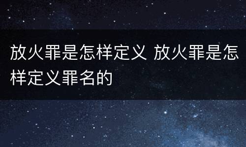 放火罪是怎样定义 放火罪是怎样定义罪名的