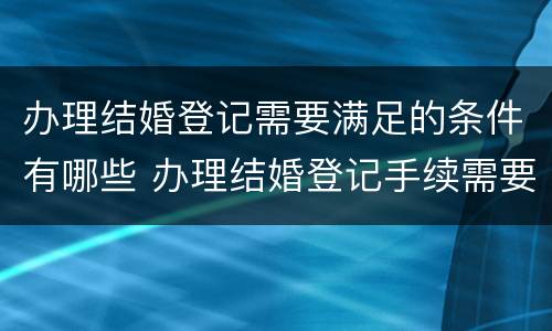 办理结婚登记需要满足的条件有哪些 办理结婚登记手续需要什么证件