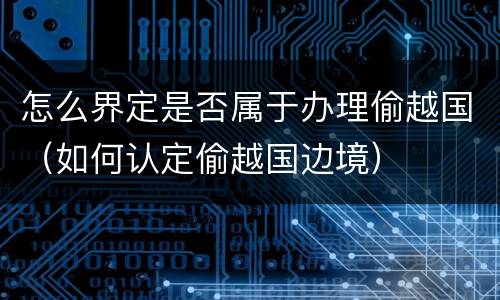 怎么界定是否属于办理偷越国（如何认定偷越国边境）