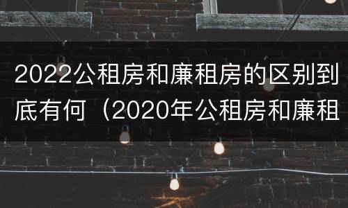 2022公租房和廉租房的区别到底有何（2020年公租房和廉租房的区别）