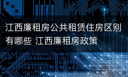 江西廉租房公共租赁住房区别有哪些 江西廉租房政策