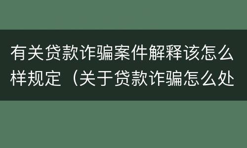 有关贷款诈骗案件解释该怎么样规定（关于贷款诈骗怎么处理）
